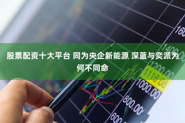 股票配資十大平臺(tái) 同為央企新能源 深藍(lán)與奕派為何不同命