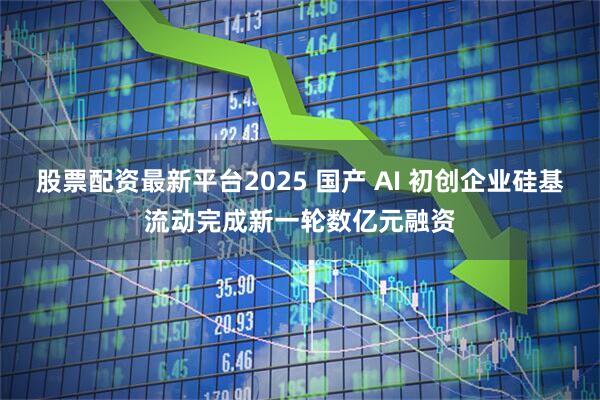 股票配資最新平臺(tái)2025 國產(chǎn) AI 初創(chuàng)企業(yè)硅基流動(dòng)完成新一輪數(shù)億元融資