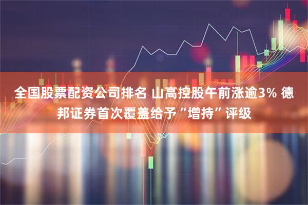 全國股票配資公司排名 山高控股午前漲逾3% 德邦證券首次覆蓋給予“增持”評級(jí)