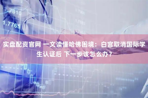 實盤配資官網(wǎng) 一文讀懂哈佛困境：白宮取消國際學(xué)生認(rèn)證后 下一步該怎么辦？