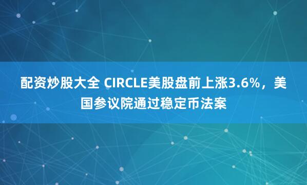 配資炒股大全 CIRCLE美股盤前上漲3.6%，美國參議院通過穩(wěn)定幣法案