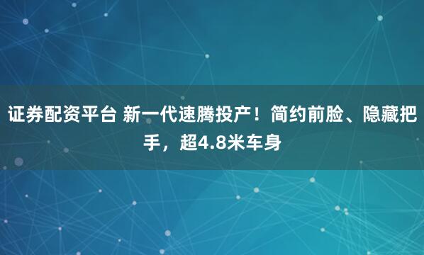 證券配資平臺(tái) 新一代速騰投產(chǎn)！簡約前臉、隱藏把手，超4.8米車身