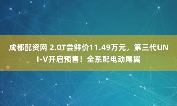 成都配資網(wǎng) 2.0T嘗鮮價(jià)11.49萬元，第三代UNI-V開啟預(yù)售！全系配電動(dòng)尾翼